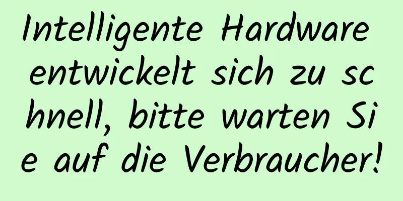 Intelligente Hardware entwickelt sich zu schnell, bitte warten Sie auf die Verbraucher!