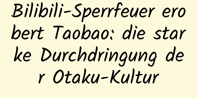 Bilibili-Sperrfeuer erobert Taobao: die starke Durchdringung der Otaku-Kultur