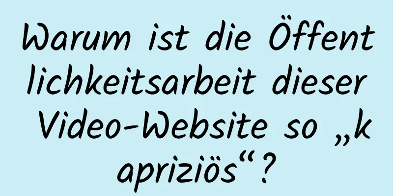 Warum ist die Öffentlichkeitsarbeit dieser Video-Website so „kapriziös“?