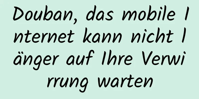 Douban, das mobile Internet kann nicht länger auf Ihre Verwirrung warten