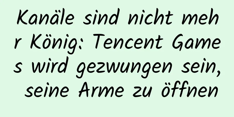 Kanäle sind nicht mehr König: Tencent Games wird gezwungen sein, seine Arme zu öffnen