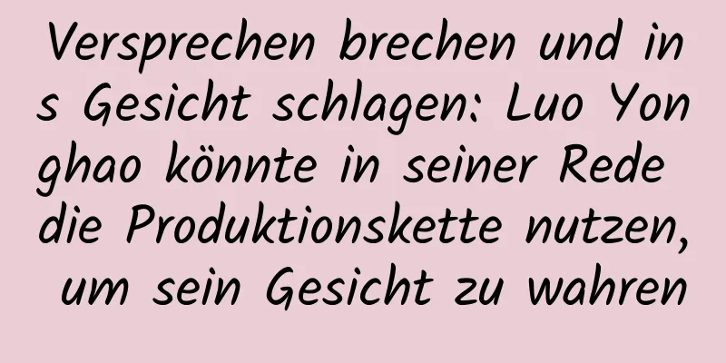 Versprechen brechen und ins Gesicht schlagen: Luo Yonghao könnte in seiner Rede die Produktionskette nutzen, um sein Gesicht zu wahren