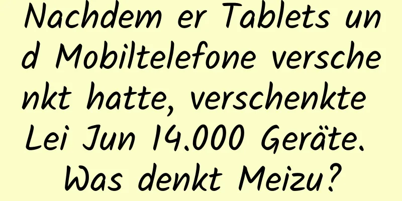 Nachdem er Tablets und Mobiltelefone verschenkt hatte, verschenkte Lei Jun 14.000 Geräte. Was denkt Meizu?