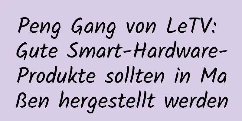 Peng Gang von LeTV: Gute Smart-Hardware-Produkte sollten in Maßen hergestellt werden