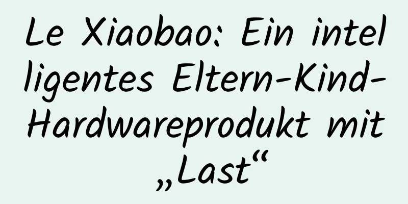 Le Xiaobao: Ein intelligentes Eltern-Kind-Hardwareprodukt mit „Last“