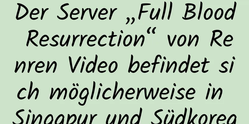 Der Server „Full Blood Resurrection“ von Renren Video befindet sich möglicherweise in Singapur und Südkorea
