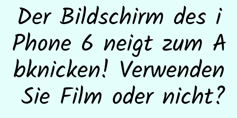 Der Bildschirm des iPhone 6 neigt zum Abknicken! Verwenden Sie Film oder nicht?