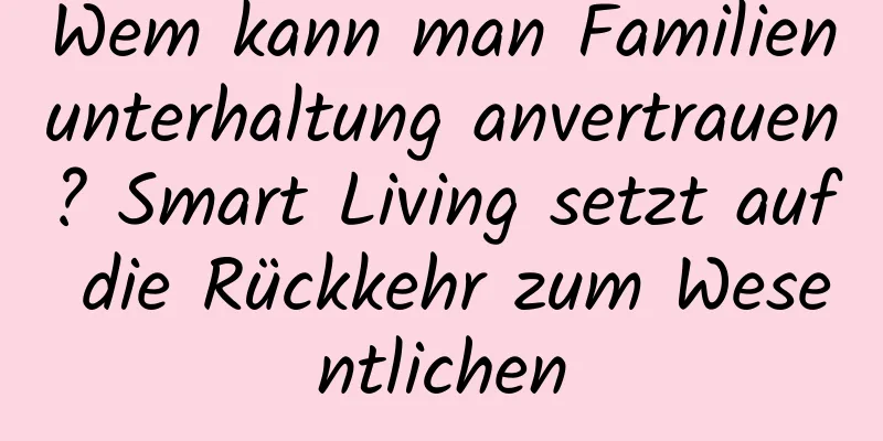 Wem kann man Familienunterhaltung anvertrauen? Smart Living setzt auf die Rückkehr zum Wesentlichen
