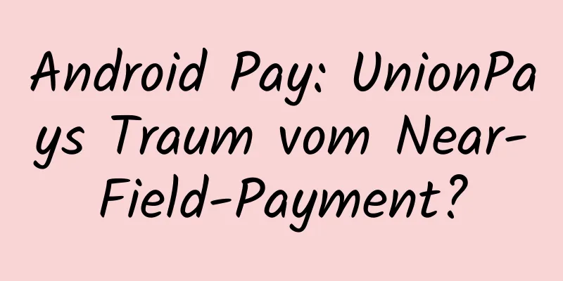 Android Pay: UnionPays Traum vom Near-Field-Payment?