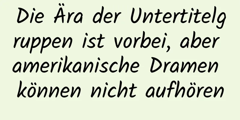 Die Ära der Untertitelgruppen ist vorbei, aber amerikanische Dramen können nicht aufhören