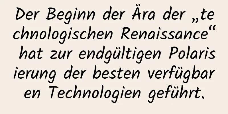 Der Beginn der Ära der „technologischen Renaissance“ hat zur endgültigen Polarisierung der besten verfügbaren Technologien geführt.