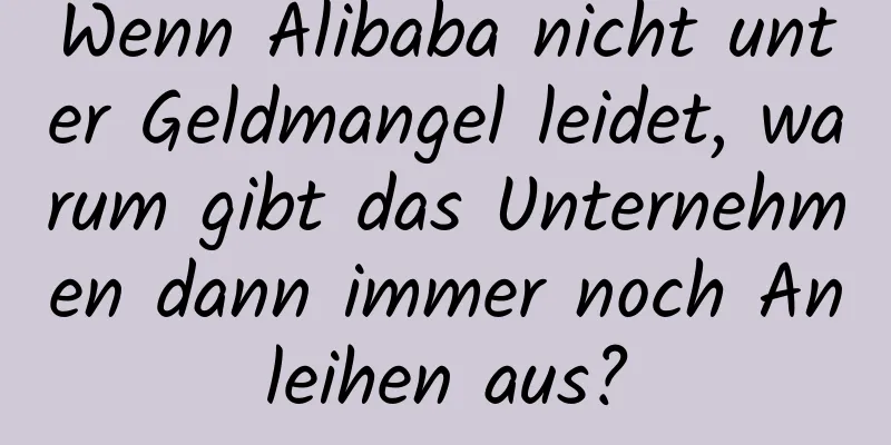 Wenn Alibaba nicht unter Geldmangel leidet, warum gibt das Unternehmen dann immer noch Anleihen aus?
