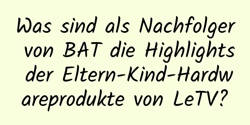 Was sind als Nachfolger von BAT die Highlights der Eltern-Kind-Hardwareprodukte von LeTV?
