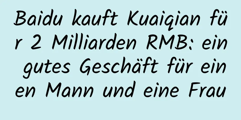 Baidu kauft Kuaiqian für 2 Milliarden RMB: ein gutes Geschäft für einen Mann und eine Frau