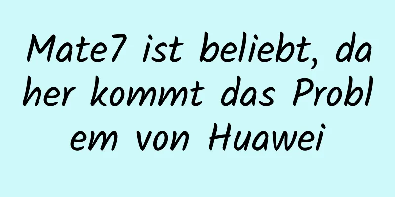 Mate7 ist beliebt, daher kommt das Problem von Huawei