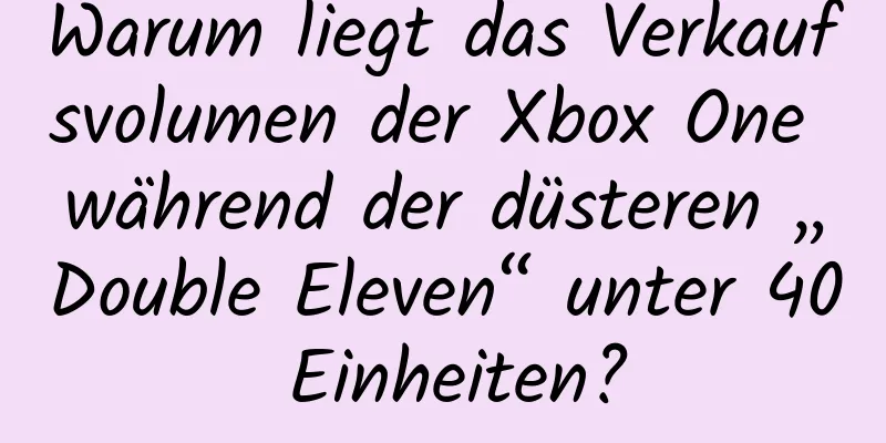 Warum liegt das Verkaufsvolumen der Xbox One während der düsteren „Double Eleven“ unter 40 Einheiten?