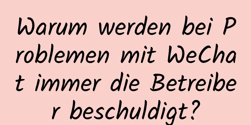 Warum werden bei Problemen mit WeChat immer die Betreiber beschuldigt?