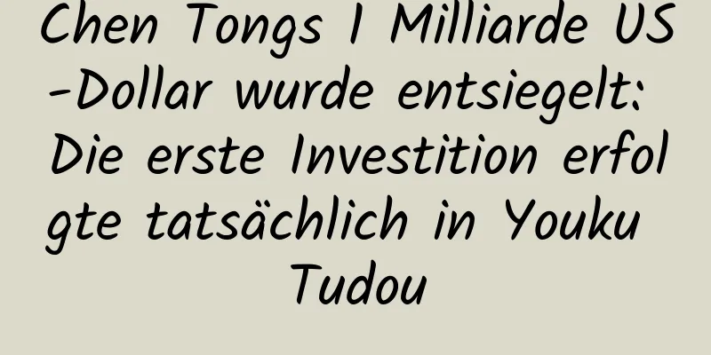 Chen Tongs 1 Milliarde US-Dollar wurde entsiegelt: Die erste Investition erfolgte tatsächlich in Youku Tudou