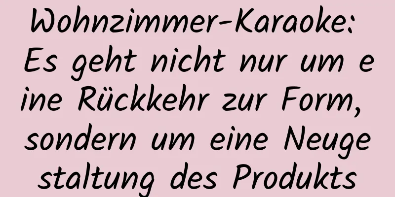 Wohnzimmer-Karaoke: Es geht nicht nur um eine Rückkehr zur Form, sondern um eine Neugestaltung des Produkts