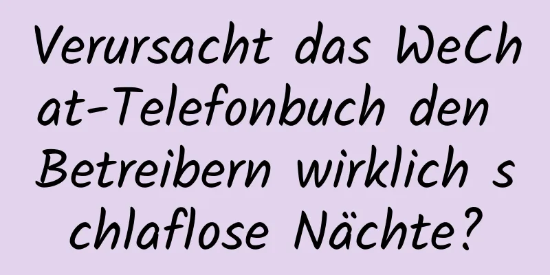 Verursacht das WeChat-Telefonbuch den Betreibern wirklich schlaflose Nächte?