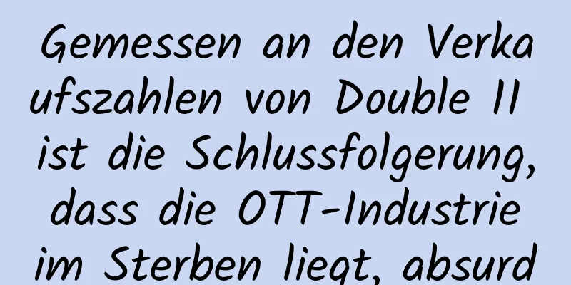 Gemessen an den Verkaufszahlen von Double 11 ist die Schlussfolgerung, dass die OTT-Industrie im Sterben liegt, absurd