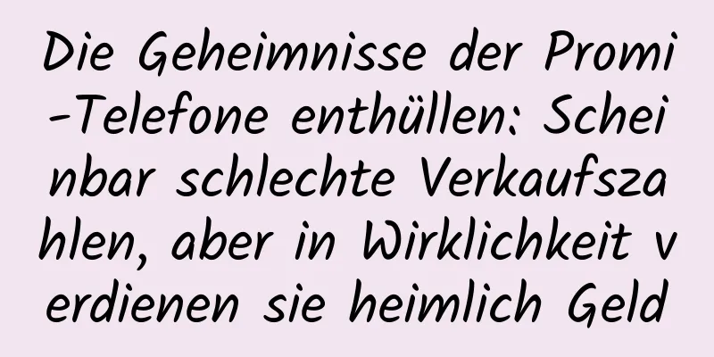 Die Geheimnisse der Promi-Telefone enthüllen: Scheinbar schlechte Verkaufszahlen, aber in Wirklichkeit verdienen sie heimlich Geld