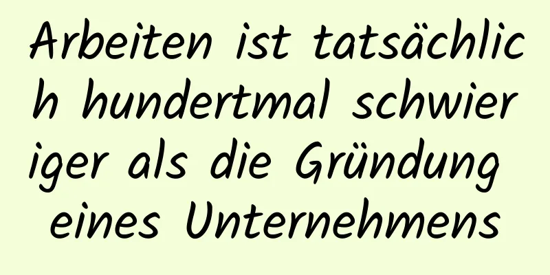 Arbeiten ist tatsächlich hundertmal schwieriger als die Gründung eines Unternehmens