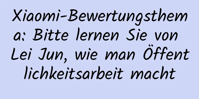 Xiaomi-Bewertungsthema: Bitte lernen Sie von Lei Jun, wie man Öffentlichkeitsarbeit macht