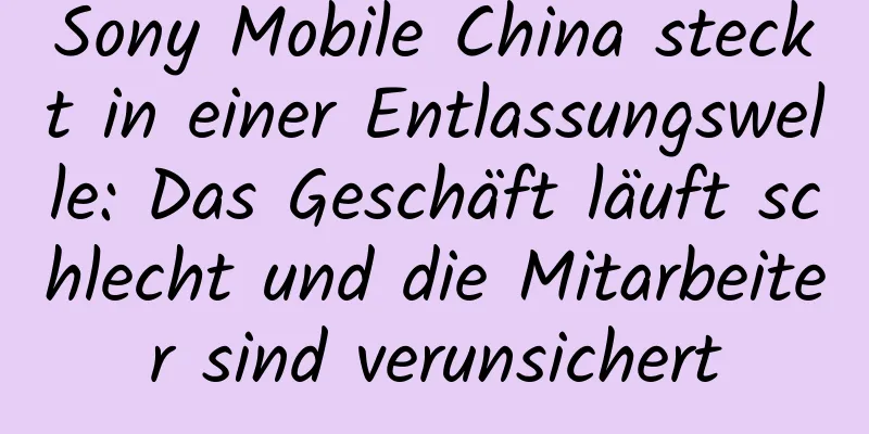 Sony Mobile China steckt in einer Entlassungswelle: Das Geschäft läuft schlecht und die Mitarbeiter sind verunsichert