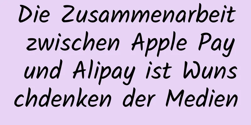 Die Zusammenarbeit zwischen Apple Pay und Alipay ist Wunschdenken der Medien