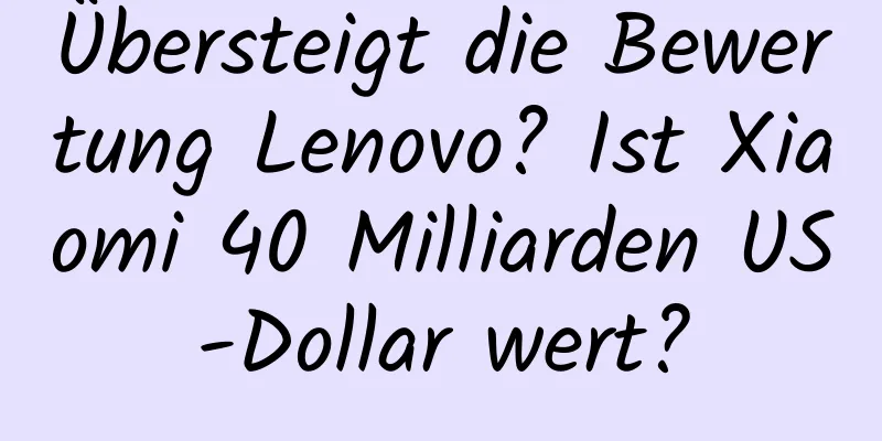 Übersteigt die Bewertung Lenovo? Ist Xiaomi 40 Milliarden US-Dollar wert?