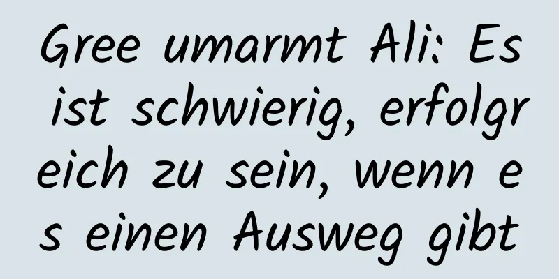 Gree umarmt Ali: Es ist schwierig, erfolgreich zu sein, wenn es einen Ausweg gibt