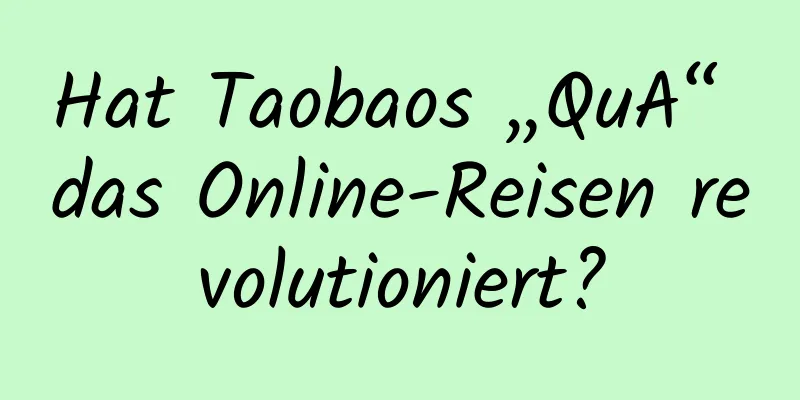 Hat Taobaos „QuA“ das Online-Reisen revolutioniert?