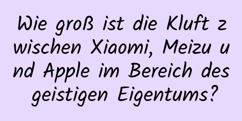 Wie groß ist die Kluft zwischen Xiaomi, Meizu und Apple im Bereich des geistigen Eigentums?