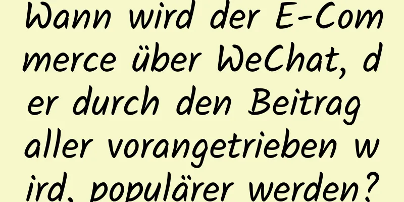 Wann wird der E-Commerce über WeChat, der durch den Beitrag aller vorangetrieben wird, populärer werden?