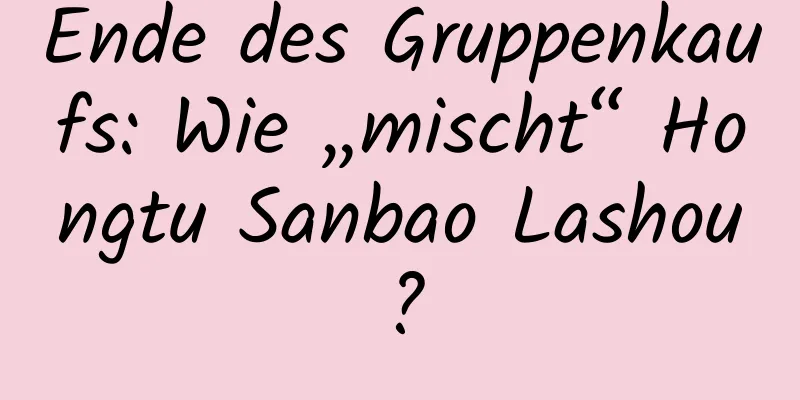 Ende des Gruppenkaufs: Wie „mischt“ Hongtu Sanbao Lashou?