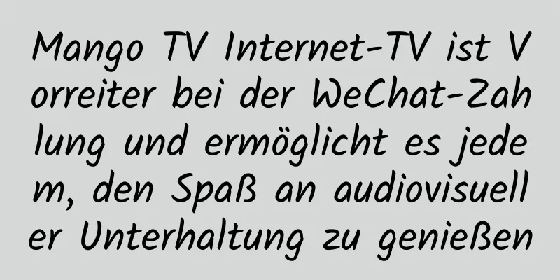 Mango TV Internet-TV ist Vorreiter bei der WeChat-Zahlung und ermöglicht es jedem, den Spaß an audiovisueller Unterhaltung zu genießen