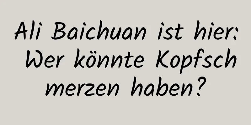 Ali Baichuan ist hier: Wer könnte Kopfschmerzen haben?