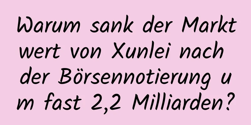 Warum sank der Marktwert von Xunlei nach der Börsennotierung um fast 2,2 Milliarden?