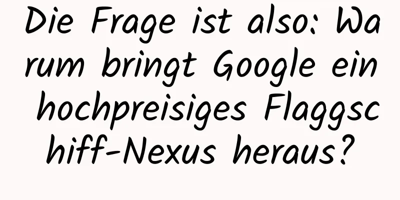 Die Frage ist also: Warum bringt Google ein hochpreisiges Flaggschiff-Nexus heraus?