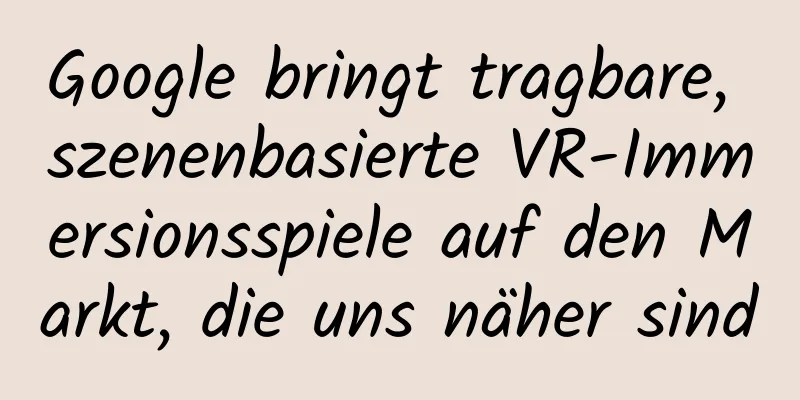 Google bringt tragbare, szenenbasierte VR-Immersionsspiele auf den Markt, die uns näher sind