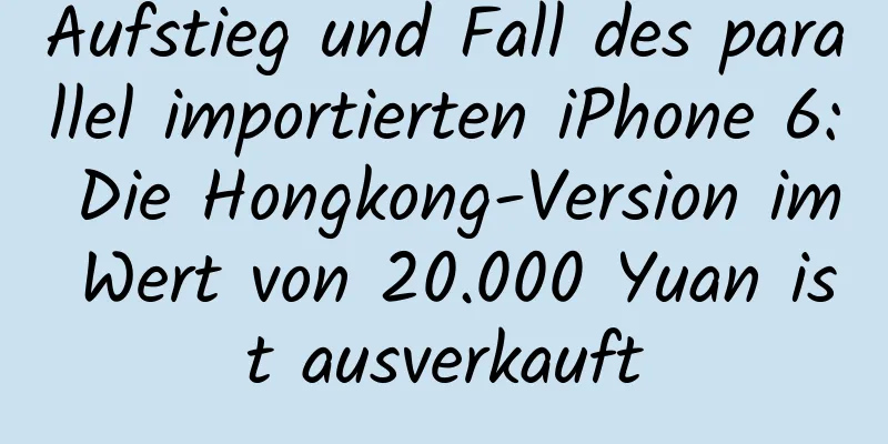 Aufstieg und Fall des parallel importierten iPhone 6: Die Hongkong-Version im Wert von 20.000 Yuan ist ausverkauft