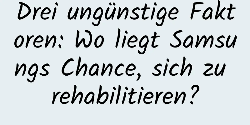 Drei ungünstige Faktoren: Wo liegt Samsungs Chance, sich zu rehabilitieren?