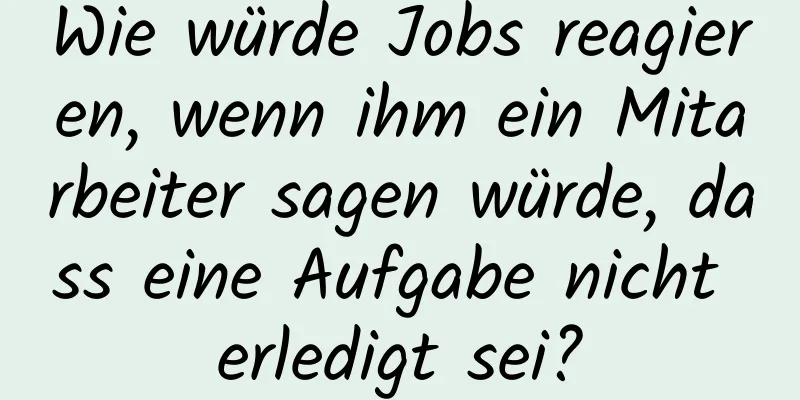 Wie würde Jobs reagieren, wenn ihm ein Mitarbeiter sagen würde, dass eine Aufgabe nicht erledigt sei?