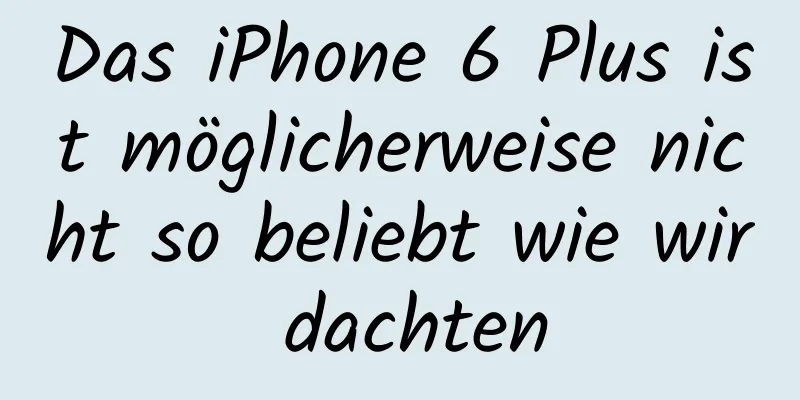Das iPhone 6 Plus ist möglicherweise nicht so beliebt wie wir dachten
