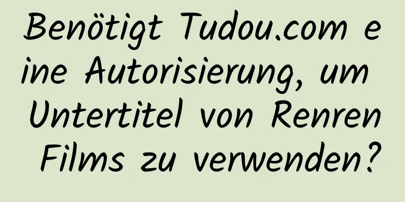 Benötigt Tudou.com eine Autorisierung, um Untertitel von Renren Films zu verwenden?