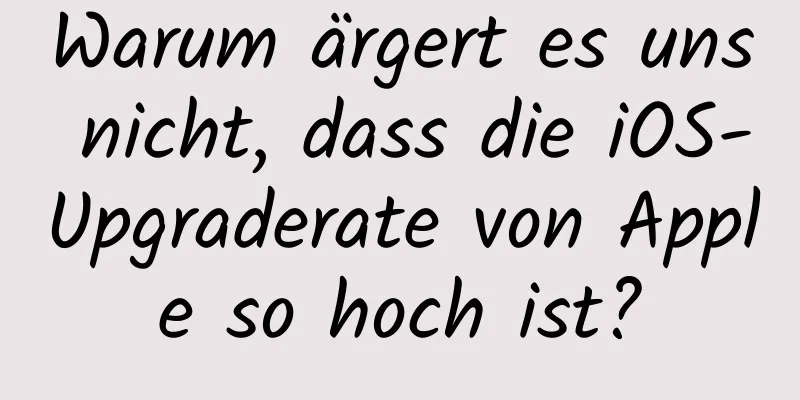 Warum ärgert es uns nicht, dass die iOS-Upgraderate von Apple so hoch ist?