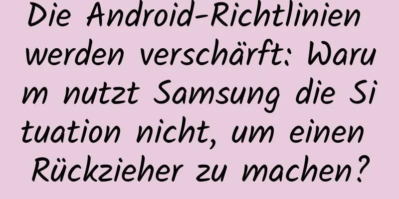 Die Android-Richtlinien werden verschärft: Warum nutzt Samsung die Situation nicht, um einen Rückzieher zu machen?