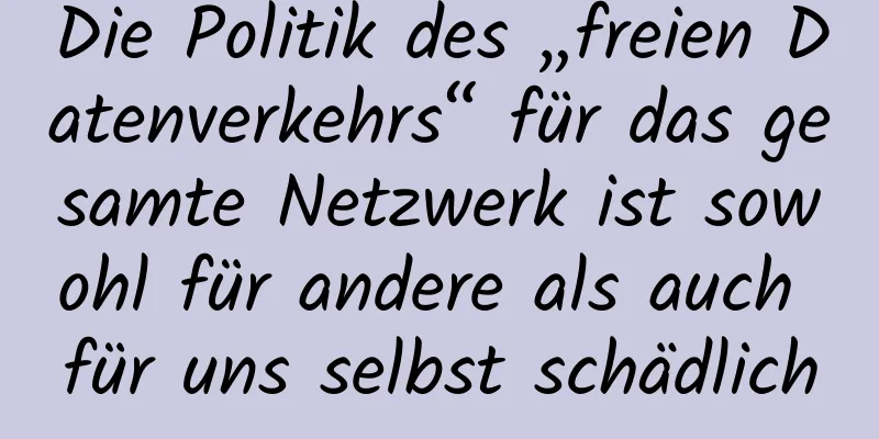 Die Politik des „freien Datenverkehrs“ für das gesamte Netzwerk ist sowohl für andere als auch für uns selbst schädlich