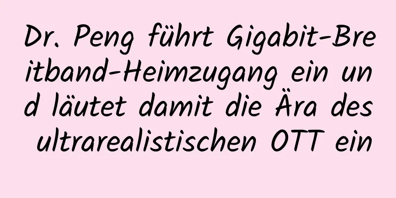 Dr. Peng führt Gigabit-Breitband-Heimzugang ein und läutet damit die Ära des ultrarealistischen OTT ein